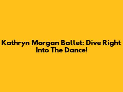 Kathryn Morgan Ballet: Dive Right Into The Dance!