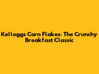 Kellogg's Corn Flakes: The Crunchy Breakfast Classic