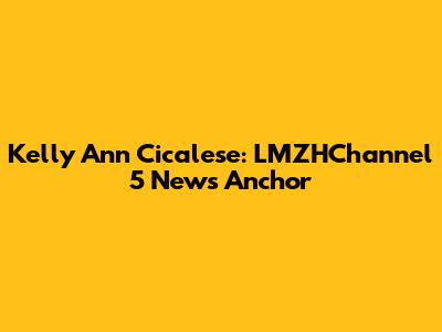 Kelly Ann Cicalese: LMZHChannel 5 News Anchor