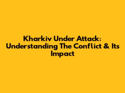 Kharkiv Under Attack: Understanding The Conflict & Its Impact