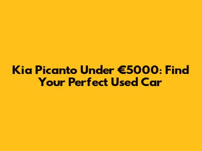 Kia Picanto Under €5000: Find Your Perfect Used Car