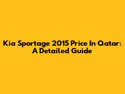 Kia Sportage 2015 Price In Qatar: A Detailed Guide