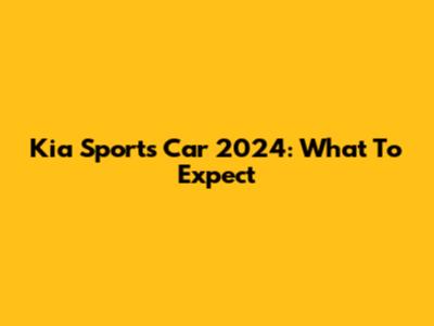 Kia Sports Car 2024: What To Expect