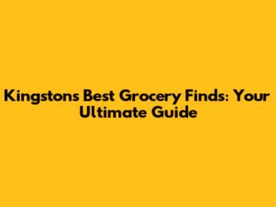 Kingston's Best Grocery Finds: Your Ultimate Guide