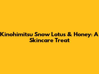 Kinohimitsu Snow Lotus & Honey: A Skincare Treat