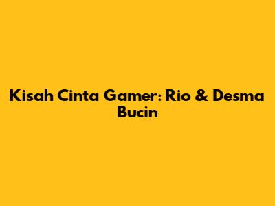 Kisah Cinta Gamer: Rio & Desma Bucin