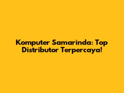 Komputer Samarinda: Top Distributor Terpercaya!