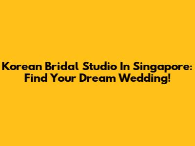Korean Bridal Studio In Singapore: Find Your Dream Wedding!