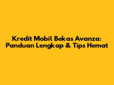 Kredit Mobil Bekas Avanza: Panduan Lengkap & Tips Hemat
