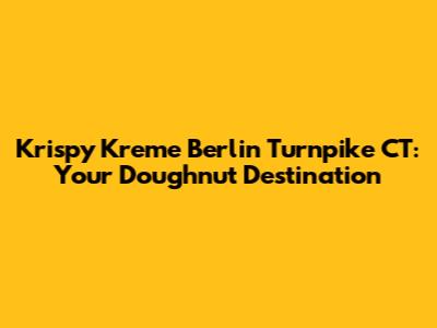 Krispy Kreme Berlin Turnpike CT: Your Doughnut Destination