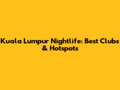 Kuala Lumpur Nightlife: Best Clubs & Hotspots