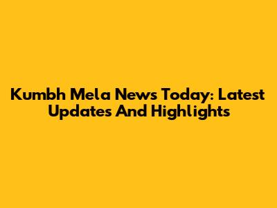 Kumbh Mela News Today: Latest Updates And Highlights