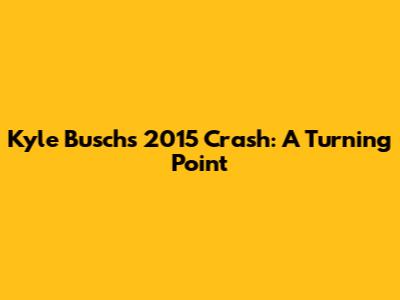 Kyle Busch's 2015 Crash: A Turning Point