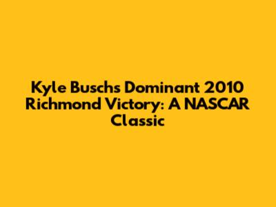 Kyle Busch's Dominant 2010 Richmond Victory: A NASCAR Classic
