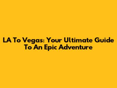 LA To Vegas: Your Ultimate Guide To An Epic Adventure