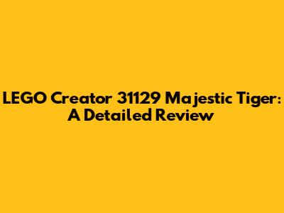 LEGO Creator 31129 Majestic Tiger: A Detailed Review