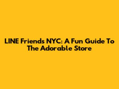 LINE Friends NYC: A Fun Guide To The Adorable Store