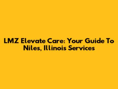 LMZ Elevate Care: Your Guide To Niles, Illinois Services