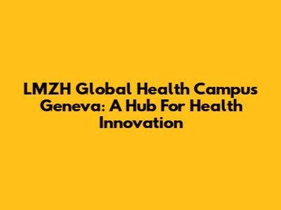 LMZH Global Health Campus Geneva: A Hub For Health Innovation
