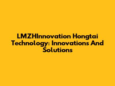 LMZHInnovation Hongtai Technology: Innovations And Solutions