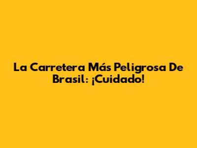 La Carretera Más Peligrosa De Brasil: ¡Cuidado!