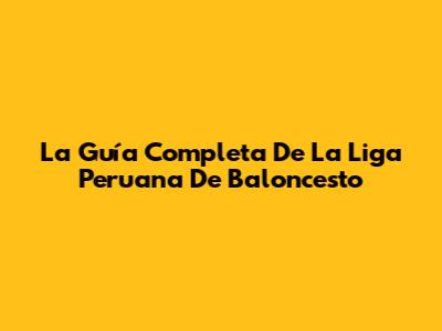 La Guía Completa De La Liga Peruana De Baloncesto