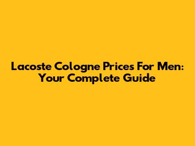 Lacoste Cologne Prices For Men: Your Complete Guide
