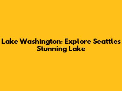 Lake Washington: Explore Seattle's Stunning Lake