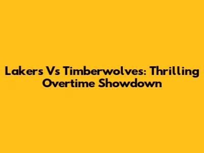 Lakers Vs Timberwolves: Thrilling Overtime Showdown