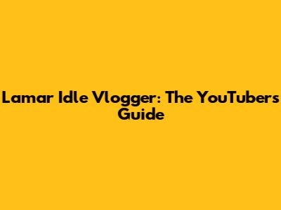 Lamar Idle Vlogger: The YouTuber's Guide