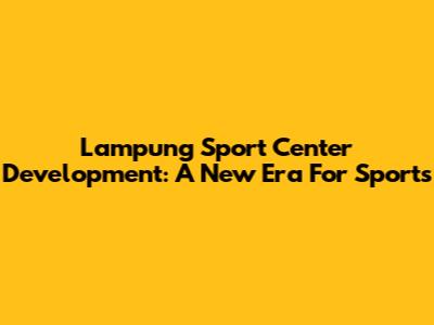 Lampung Sport Center Development: A New Era For Sports
