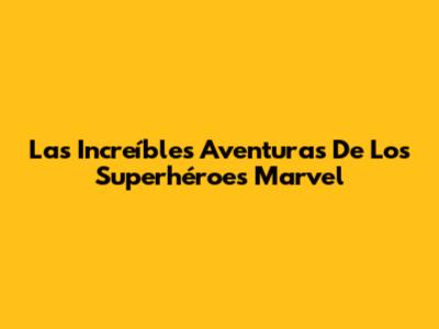 Las Increíbles Aventuras De Los Superhéroes Marvel
