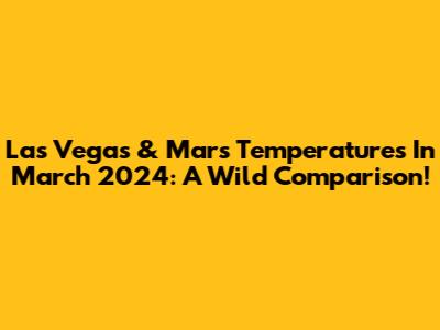 Las Vegas & Mars Temperatures In March 2024: A Wild Comparison!