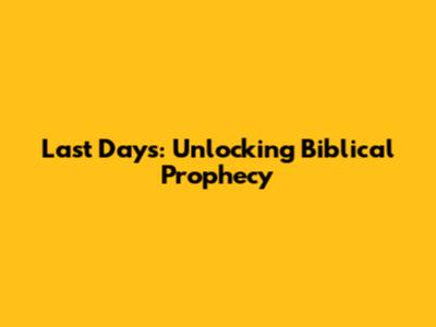 Last Days: Unlocking Biblical Prophecy