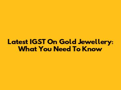 Latest IGST On Gold Jewellery: What You Need To Know