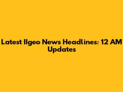 Latest IIgeo News Headlines: 12 AM Updates
