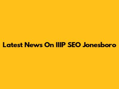 Latest News On IIIP SEO Jonesboro