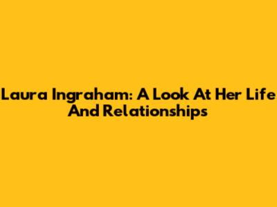 Laura Ingraham: A Look At Her Life And Relationships
