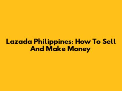 Lazada Philippines: How To Sell And Make Money