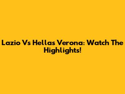 Lazio Vs Hellas Verona: Watch The Highlights!
