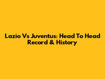 Lazio Vs Juventus: Head To Head Record & History