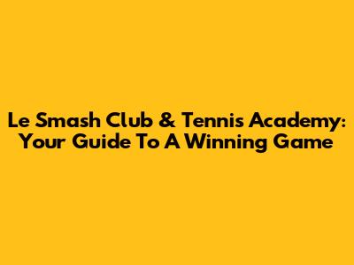 Le Smash Club & Tennis Academy: Your Guide To A Winning Game