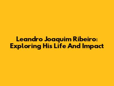 Leandro Joaquim Ribeiro: Exploring His Life And Impact