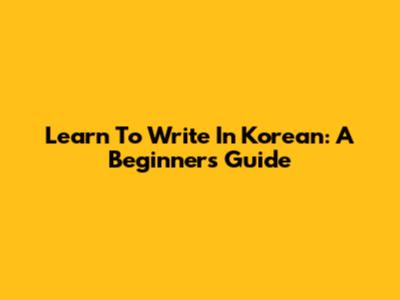 Learn To Write In Korean: A Beginner's Guide
