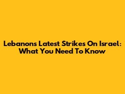 Lebanon's Latest Strikes On Israel: What You Need To Know