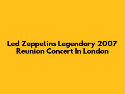 Led Zeppelin's Legendary 2007 Reunion Concert In London