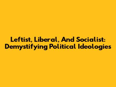 Leftist, Liberal, And Socialist: Demystifying Political Ideologies