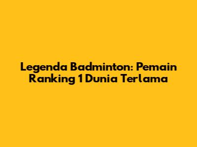 Legenda Badminton: Pemain Ranking 1 Dunia Terlama