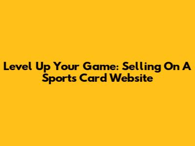 Level Up Your Game: Selling On A Sports Card Website