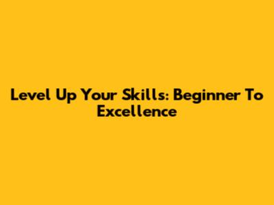 Level Up Your Skills: Beginner To Excellence